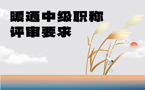 暖通中级职称评审要求 暖通中级职称评审要求