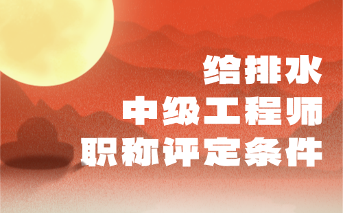 给排水中级工程师职称评定条件 给排水中级工程师职称评定条件