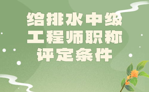给排水中级工程师职称评定条件 给排水中级工程师职称评定条件