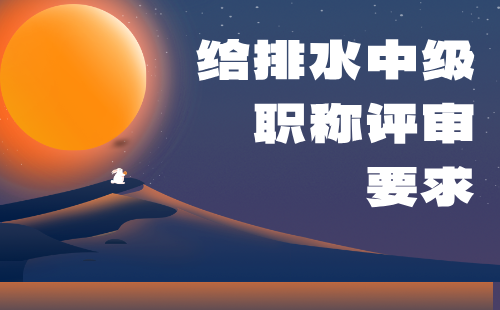 给排水中级职称评审要求 给排水中级职称评审要求