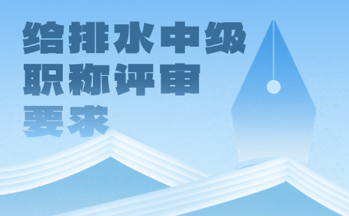 给排水中级职称评审要求 给排水中级职称评审要求
