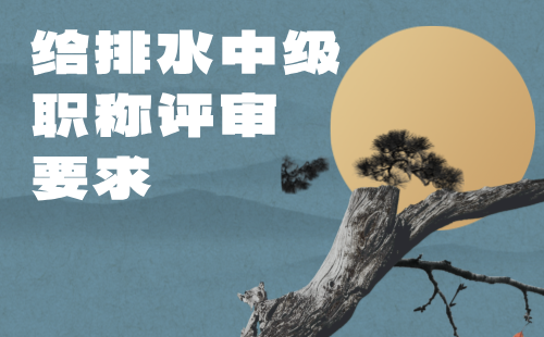 给排水中级职称评审要求 给排水中级职称评审要求