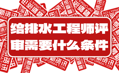 给排水工程师评审需要什么条件 给排水工程师评审需要什么条件