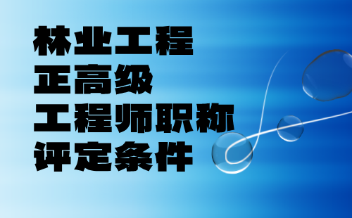 林业工程正高级工程师职称 林业工程正高级工程师职称评定