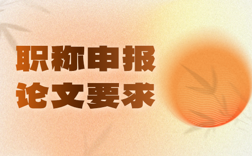 中级职称申报论文要求 职称申报论文