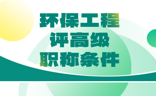 评高级工程师职称条件 环保工程评高级职称条件