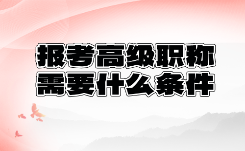 报考高级职称需要什么 高级职称需要什么条件