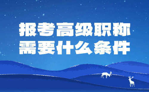 高级职称需要什么条件 报考高级职称需要什么