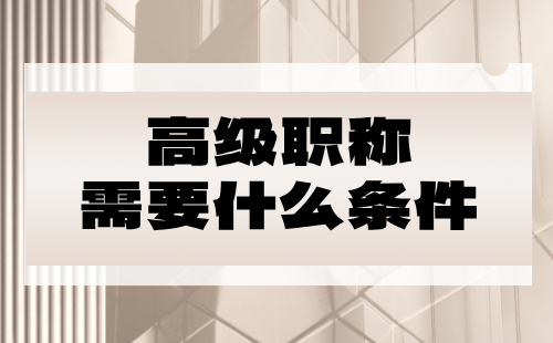 报考高级职称需要什么 高级职称需要什么条件