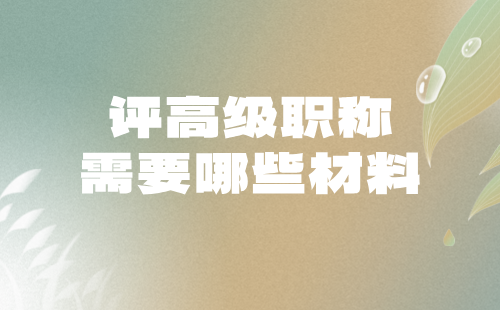 评高级职称需要哪些材料 评高级职称材料