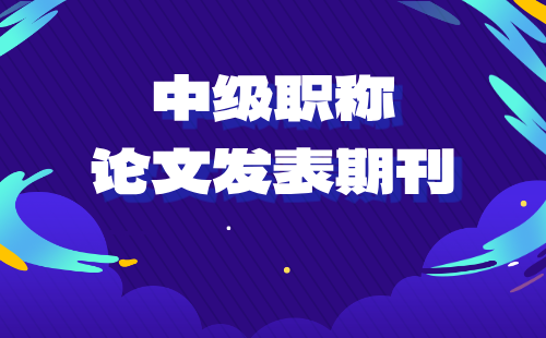 中级职称论文发表 中级职称论文期刊