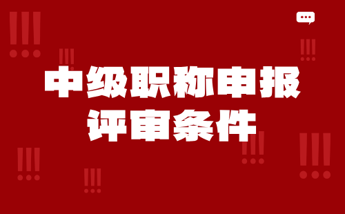 中级职称申报评审条件 中级职称申报评审