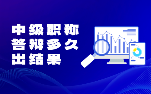 中级职称答辩多久出结果 中级职称答辩多久出结果