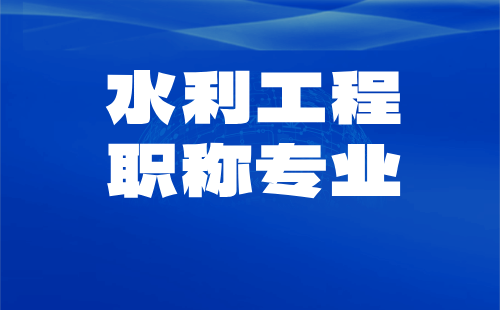 职称评审专业 水利工程职称专业