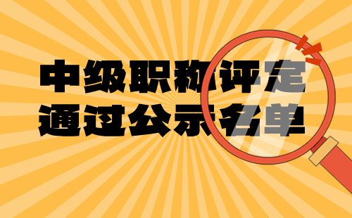 中级职称通过公示名单 中级职称评定通过公示