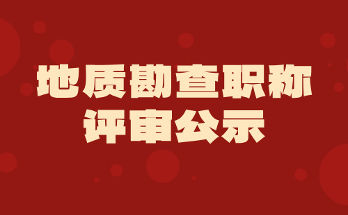 地质勘查职称评审 职称评审公示
