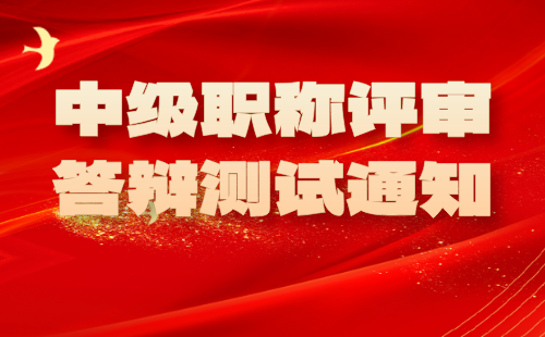 中级职称评审答辩测试通知 中级职称评审答辩测试通知