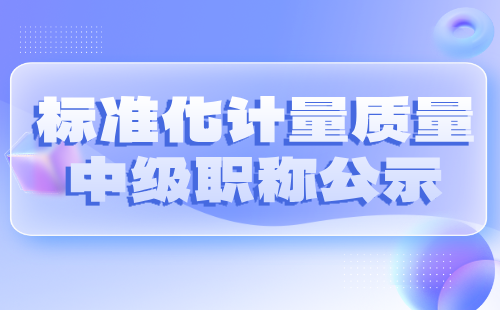 标准化计量质量工程中级职称 标准化计量质量中级职称公示