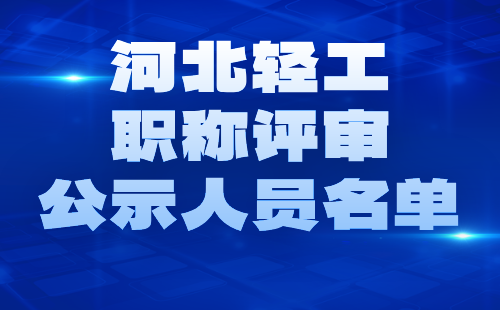 河北轻工职称评审公示人员 河北轻工职称评审公示名单