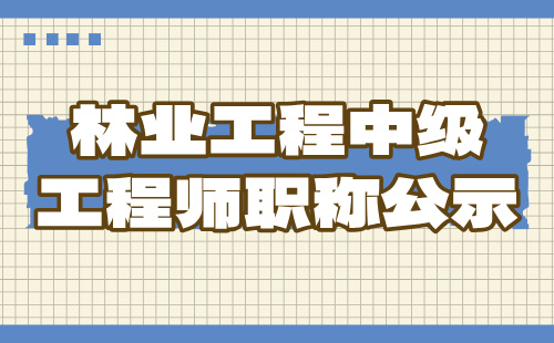 中级工程师职称公示 林业工程中级工程师职称