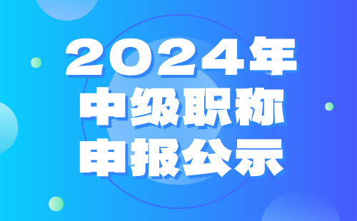 中级职称申报公示 2024年中级职称
