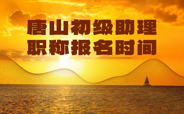 唐山初级职称报名时间 唐山助理职称报名时间