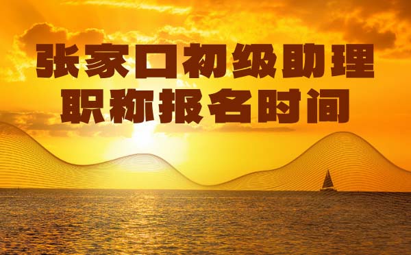 张家口助理职称报名时间 张家口初级职称报名时间