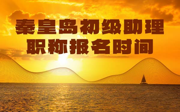 秦皇岛助理职称报名时间 秦皇岛初级职称报名时间