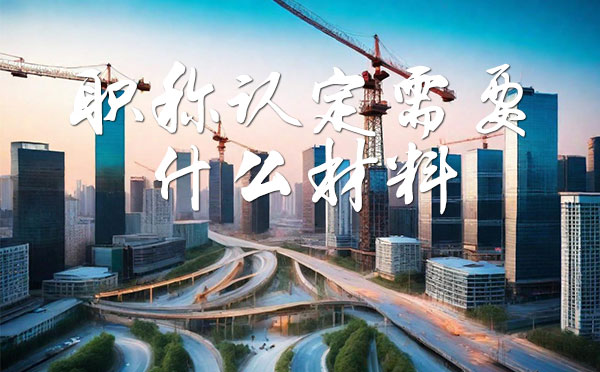 职称认定需要什么材料 职称认定需要什么材料