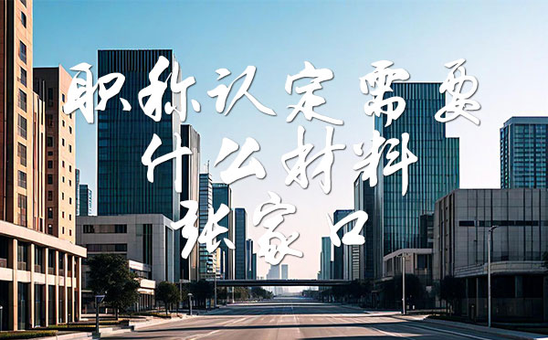 职称认定需要什么材料 职称认定需要什么材料